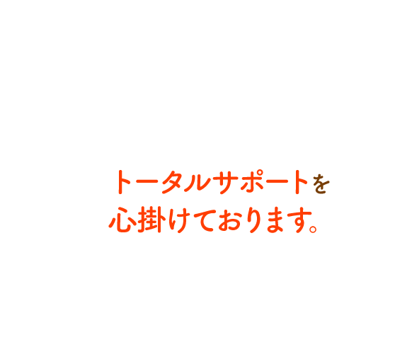 トータルサポートを心掛けております。